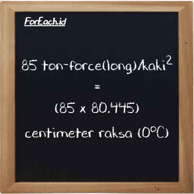 Cara konversi ton-force(long)/kaki<sup>2</sup> ke centimeter raksa (0<sup>o</sup>C) (LT f/ft<sup>2</sup> ke cmHg): 85 ton-force(long)/kaki<sup>2</sup> (LT f/ft<sup>2</sup>) setara dengan 85 dikalikan dengan 80.445 centimeter raksa (0<sup>o</sup>C) (cmHg)